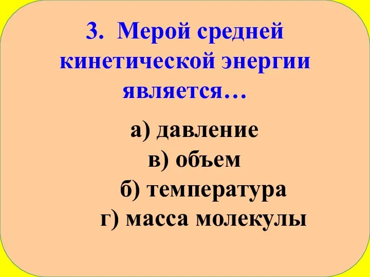 3. Мерой средней кинетической энергии является… а) давление в) объем б) температура г) масса молекулы