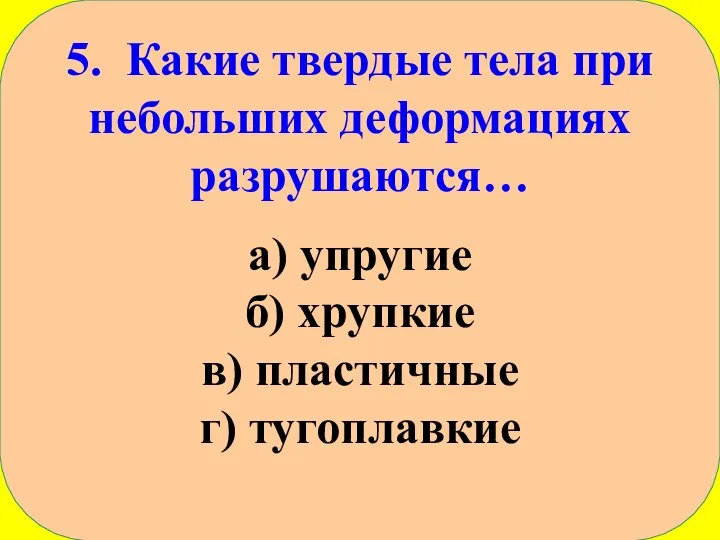 5. Какие твердые тела при небольших деформациях разрушаются… а) упругие б) хрупкие в) пластичные г) тугоплавкие