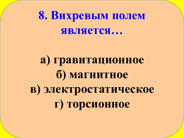 8. Вихревым полем является… а) гравитационное б) магнитное в) электростатическое г) торсионное