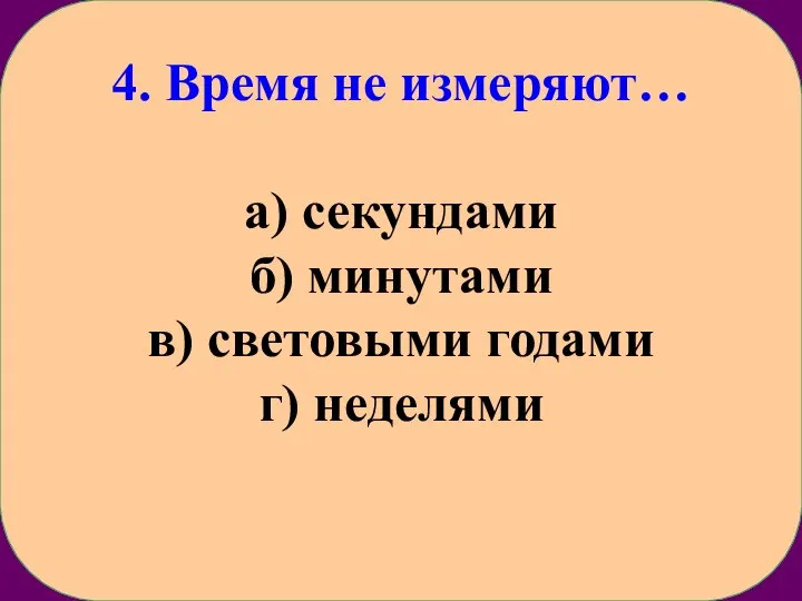 4. Время не измеряют… а) секундами б) минутами в) световыми годами г) неделями