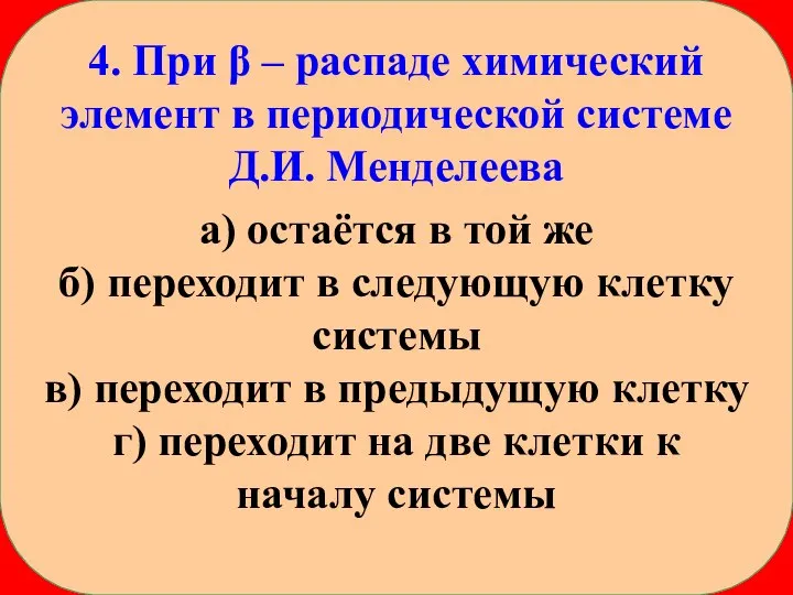 4. При β – распаде химический элемент в периодической системе Д.И. Менделеева