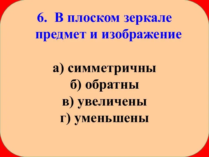 6. В плоском зеркале предмет и изображение а) симметричны б) обратны в) увеличены г) уменьшены