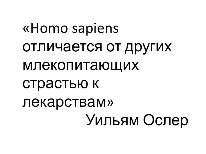 «Homo sapiens отличается от других млекопитающих страстью к лекарствам» Уильям Ослер