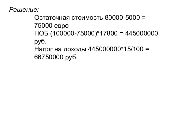 Решение: Остаточная стоимость 80000-5000 = 75000 евро НОБ (100000-75000)*17800 = 445000000 руб.