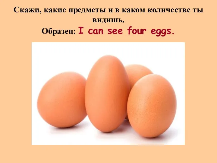 Скажи, какие предметы и в каком количестве ты видишь. Образец: I can see four eggs.