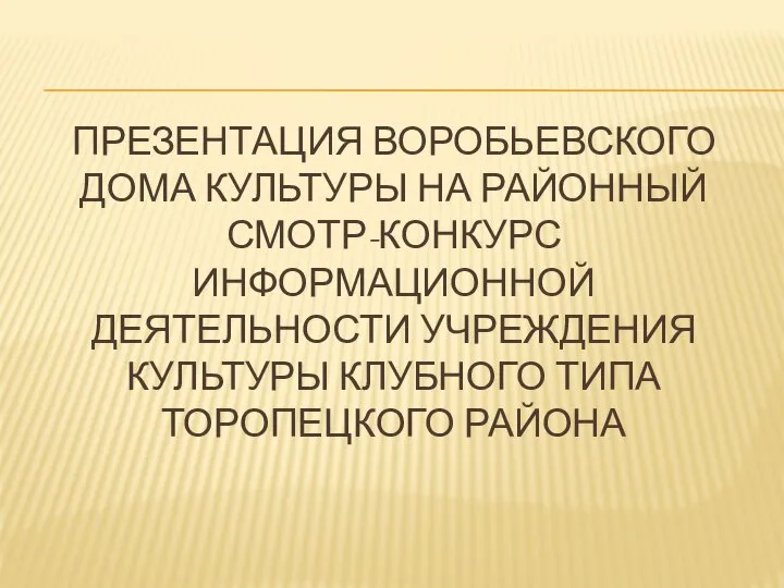 ПРЕЗЕНТАЦИЯ ВОРОБЬЕВСКОГО ДОМА КУЛЬТУРЫ НА РАЙОННЫЙ СМОТР-КОНКУРС ИНФОРМАЦИОННОЙ ДЕЯТЕЛЬНОСТИ УЧРЕЖДЕНИЯ КУЛЬТУРЫ КЛУБНОГО ТИПА ТОРОПЕЦКОГО РАЙОНА