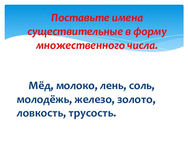 Мёд, молоко, лень, соль, молодёжь, железо, золото, ловкость, трусость. Поставьте имена существительные в форму множественного числа.