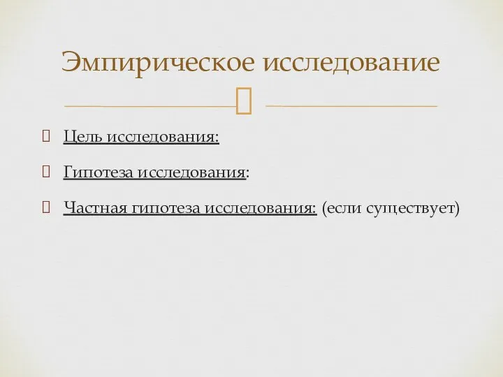 Цель исследования: Гипотеза исследования: Частная гипотеза исследования: (если существует) Эмпирическое исследование