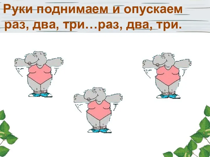 Руки поднимаем и опускаем раз, два, три…раз, два, три.