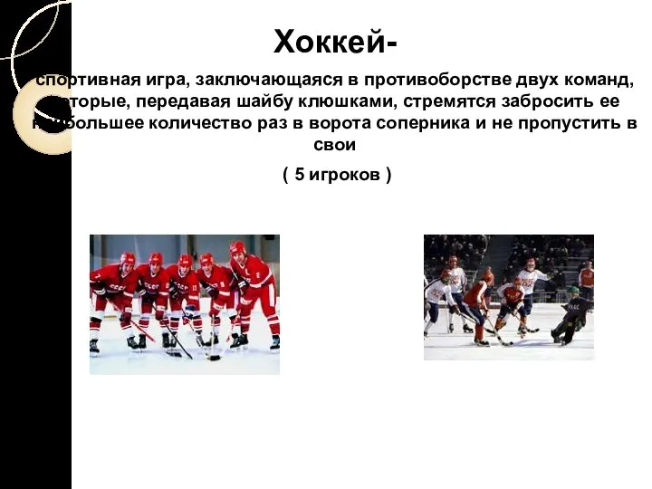 Хоккей- спортивная игра, заключающаяся в противоборстве двух команд, которые, передавая шайбу клюшками,