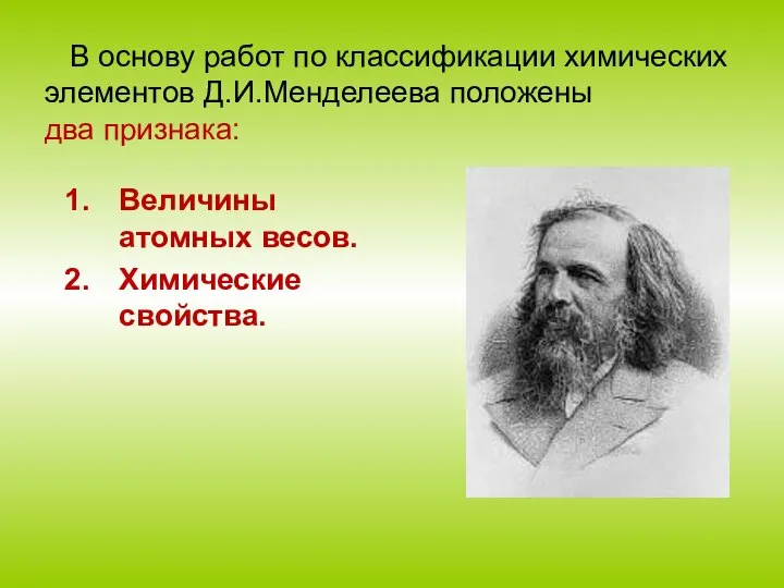 В основу работ по классификации химических элементов Д.И.Менделеева положены два признака: Величины атомных весов. Химические свойства.