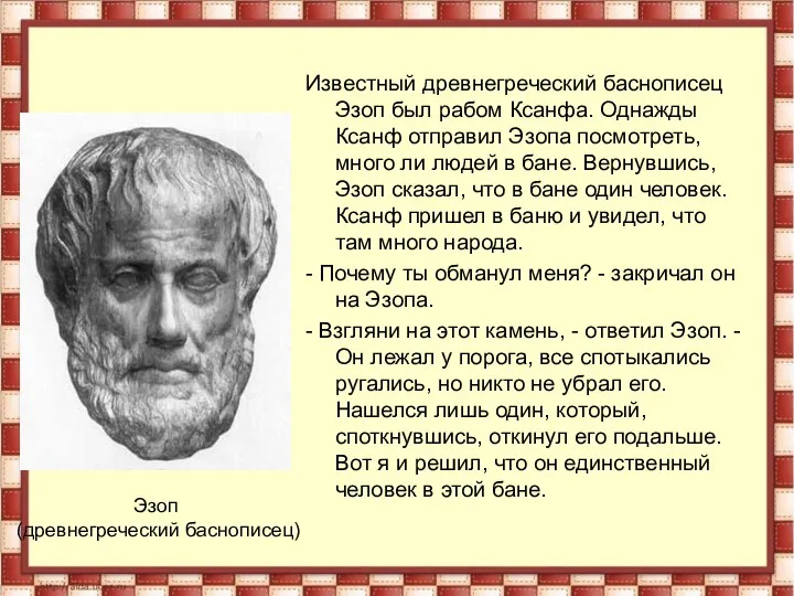 Известный древнегреческий баснописец Эзоп был рабом Ксанфа. Однажды Ксанф отправил Эзопа посмотреть,