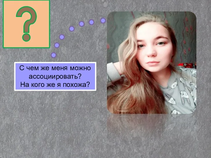 С чем же меня можно ассоциировать? На кого же я похожа?