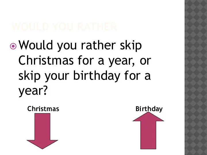 WOULD YOU RATHER Would you rather skip Christmas for a year, or