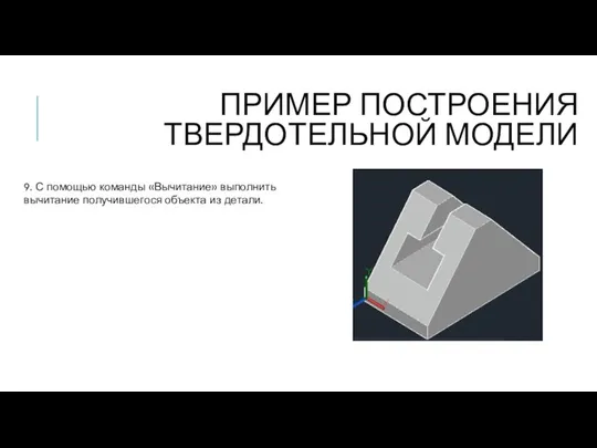 ПРИМЕР ПОСТРОЕНИЯ ТВЕРДОТЕЛЬНОЙ МОДЕЛИ 9. С помощью команды «Вычитание» выполнить вычитание получившегося объекта из детали.