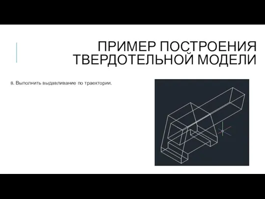 ПРИМЕР ПОСТРОЕНИЯ ТВЕРДОТЕЛЬНОЙ МОДЕЛИ 8. Выполнить выдавливание по траектории.