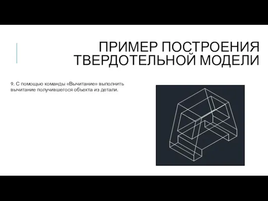 ПРИМЕР ПОСТРОЕНИЯ ТВЕРДОТЕЛЬНОЙ МОДЕЛИ 9. С помощью команды «Вычитание» выполнить вычитание получившегося объекта из детали.