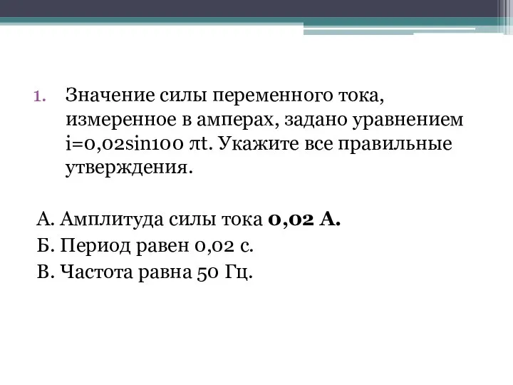 Значение силы переменного тока, измеренное в амперах, задано уравнением i=0,02sin100 πt. Укажите