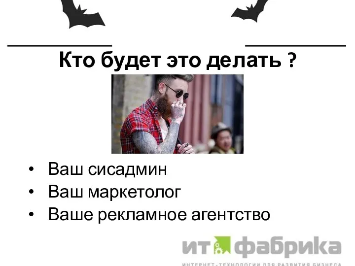 Кто будет это делать ? Ваш сисадмин Ваш маркетолог Ваше рекламное агентство