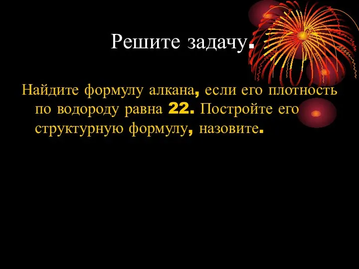 Решите задачу. Найдите формулу алкана, если его плотность по водороду равна 22.