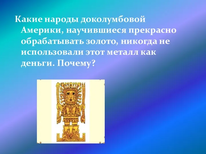 Какие народы доколумбовой Америки, научившиеся прекрасно обрабатывать золото, никогда не использовали этот металл как деньги. Почему?