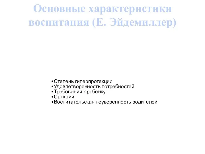 Основные характеристики воспитания (Е. Эйдемиллер) Степень гиперпротекции Удовлетворенность потребностей Требования к ребенку Санкции Воспитательская неуверенность родителей