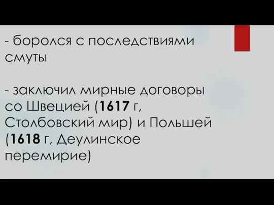 - боролся с последствиями смуты - заключил мирные договоры со Швецией (1617