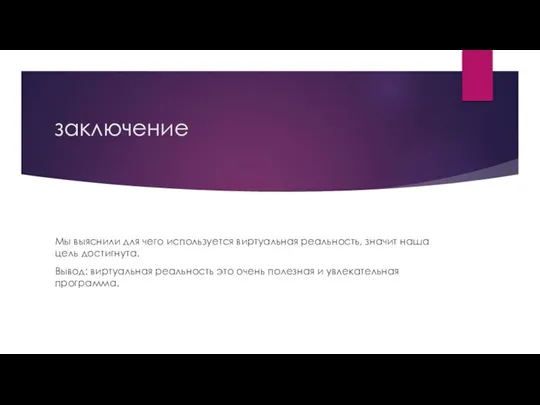 заключение Мы выяснили для чего используется виртуальная реальность, значит наша цель достигнута.