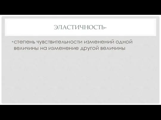 ЭЛАСТИЧНОСТЬ- степень чувствительности изменений одной величины на изменение другой величины