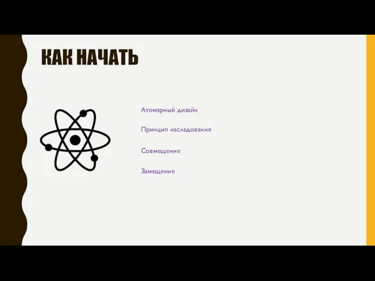 КАК НАЧАТЬ Атомарный дизайн Принцип наследования Совмещение Замещение