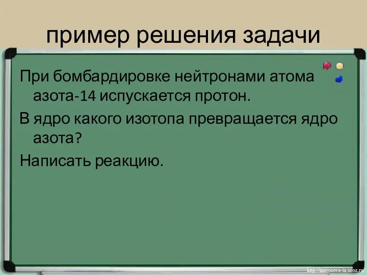 пример решения задачи При бомбардировке нейтронами атома азота-14 испускается протон. В ядро