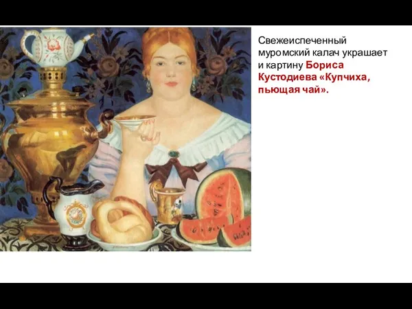 Свежеиспеченный муромский калач украшает и картину Бориса Кустодиева «Купчиха, пьющая чай».