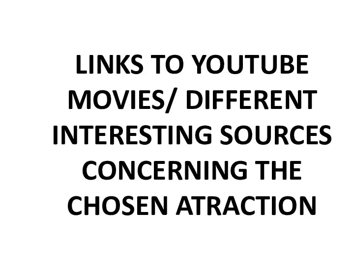 LINKS TO YOUTUBE MOVIES/ DIFFERENT INTERESTING SOURCES CONCERNING THE CHOSEN ATRACTION