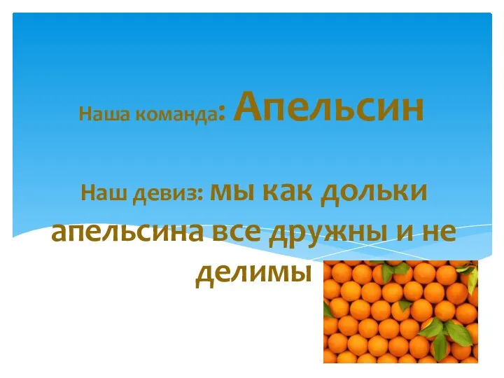 Наш девиз: мы как дольки апельсина все дружны и не делимы Наша команда: Апельсин