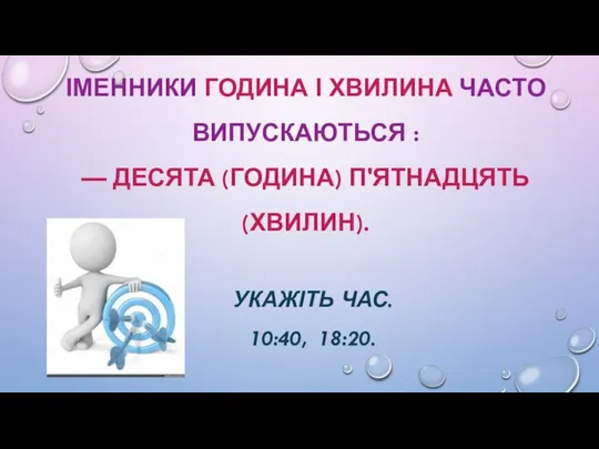 ІМЕННИКИ ГОДИНА І ХВИЛИНА ЧАСТО ВИПУСКАЮТЬСЯ : — ДЕСЯТА (ГОДИНА) П'ЯТНАДЦЯТЬ (ХВИЛИН). УКАЖІТЬ ЧАС. 10:40, 18:20.