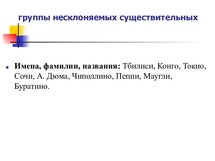 группы несклоняемых существительных Имена, фамилии, названия: Тбилиси, Конго, Токио, Сочи, А. Дюма, Чиполлино, Пеппи, Маугли, Буратино.