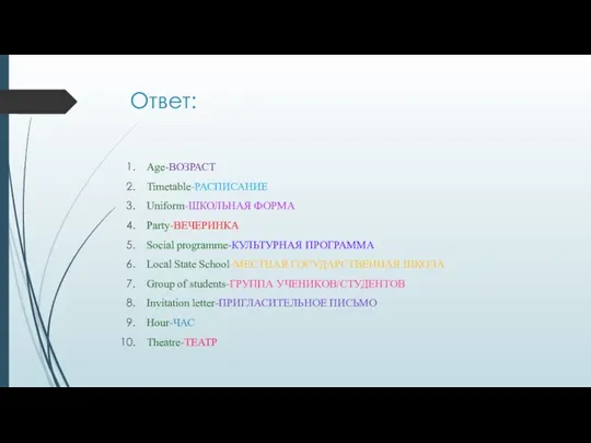 Ответ: Age-ВОЗРАСТ Timetable-РАСПИСАНИЕ Uniform-ШКОЛЬНАЯ ФОРМА Party-ВЕЧЕРИНКА Social programme-КУЛЬТУРНАЯ ПРОГРАММА Local State School-МЕСТНАЯ