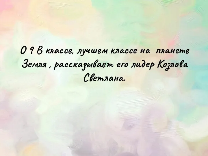 О 9 В классе, лучшем классе на планете Земля , рассказывает его лидер Козлова Светлана.