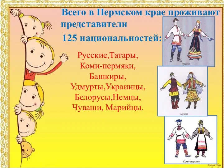 Всего в Пермском крае проживают представители 125 национальностей: Русские,Татары, Коми-пермяки, Башкиры, Удмурты,Украинцы, Белорусы,Немцы, Чуваши, Марийцы.