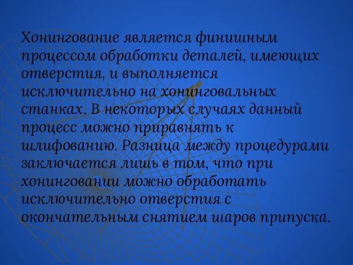 Хонингование является финишным процессом обработки деталей, имеющих отверстия, и выполняется исключительно на