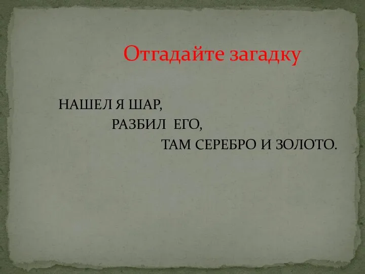 Отгадайте загадку НАШЕЛ Я ШАР, РАЗБИЛ ЕГО, ТАМ СЕРЕБРО И ЗОЛОТО.