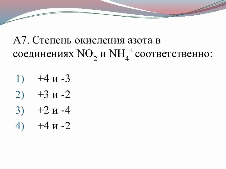 А7. Степень окисления азота в соединениях NO2 и NH4+ соответственно: +4 и