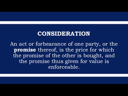 CONSIDERATION An act or forbearance of one party, or the promise thereof,