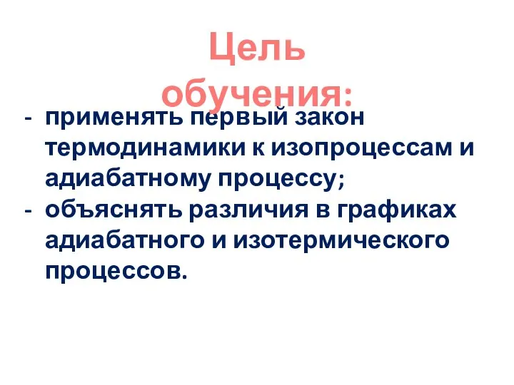 применять первый закон термодинамики к изопроцессам и адиабатному процессу; объяснять различия в