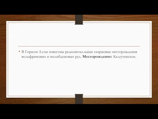 В Горном Алтае известны редкометалльные скарновые месторождения вольфрамовых и молибденовых руд. Месторождение: Калгутинское.