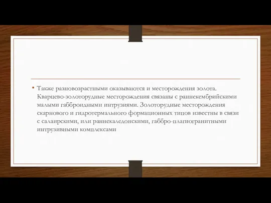 Также разновозрастными оказываются и месторождения золота. Кварцево-золоторудные месторождения связаны с раннекембрийскими малыми