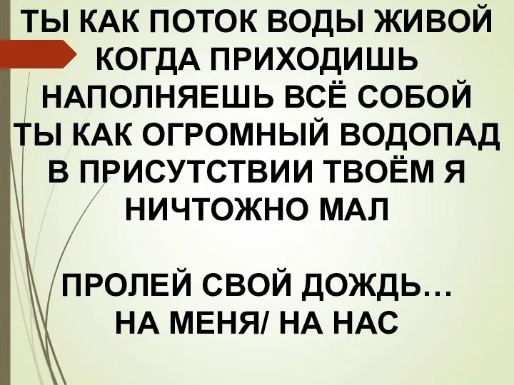 ТЫ КАК ПОТОК ВОДЫ ЖИВОЙ КОГДА ПРИХОДИШЬ НАПОЛНЯЕШЬ ВСЁ СОБОЙ ТЫ КАК