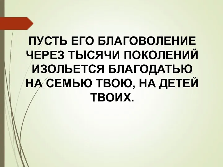 ПУСТЬ ЕГО БЛАГОВОЛЕНИЕ ЧЕРЕЗ ТЫСЯЧИ ПОКОЛЕНИЙ ИЗОЛЬЕТСЯ БЛАГОДАТЬЮ НА СЕМЬЮ ТВОЮ, НА ДЕТЕЙ ТВОИХ.