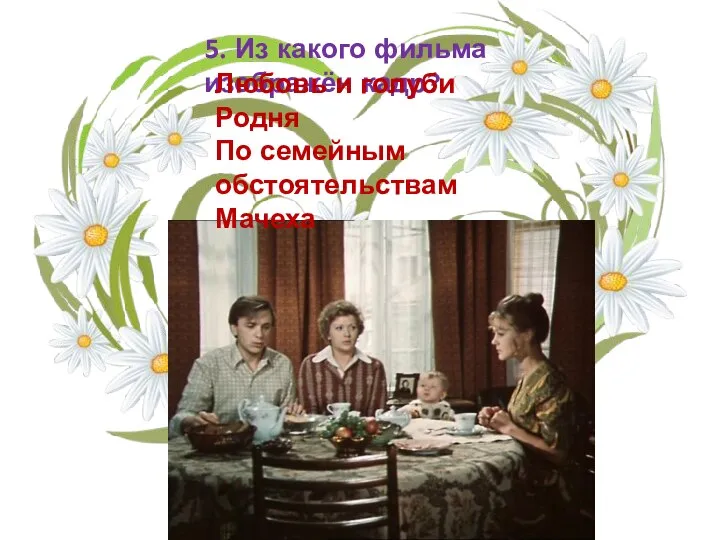 5. Из какого фильма изображён кадр? Любовь и голуби Родня По семейным обстоятельствам Мачеха