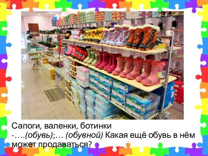 Сапоги, валенки, ботинки -….(обувь);… (обувной) Какая ещё обувь в нём может продаваться?
